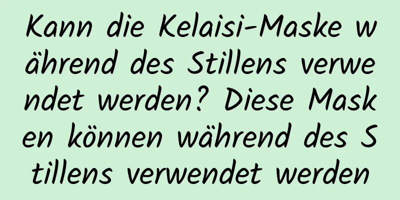 Kann die Kelaisi-Maske während des Stillens verwendet werden? Diese Masken können während des Stillens verwendet werden