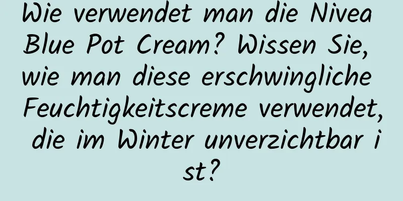 Wie verwendet man die Nivea Blue Pot Cream? Wissen Sie, wie man diese erschwingliche Feuchtigkeitscreme verwendet, die im Winter unverzichtbar ist?
