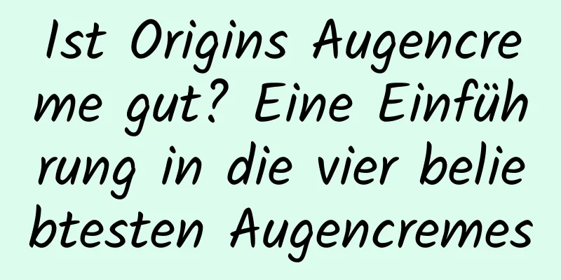 Ist Origins Augencreme gut? Eine Einführung in die vier beliebtesten Augencremes