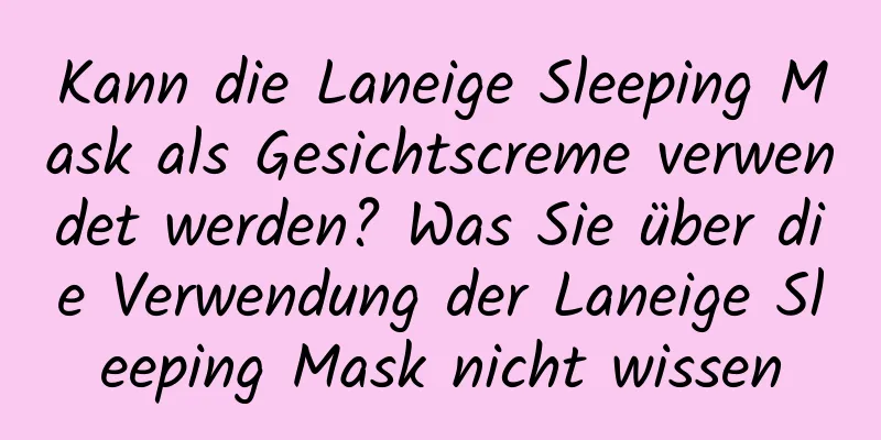 Kann die Laneige Sleeping Mask als Gesichtscreme verwendet werden? Was Sie über die Verwendung der Laneige Sleeping Mask nicht wissen