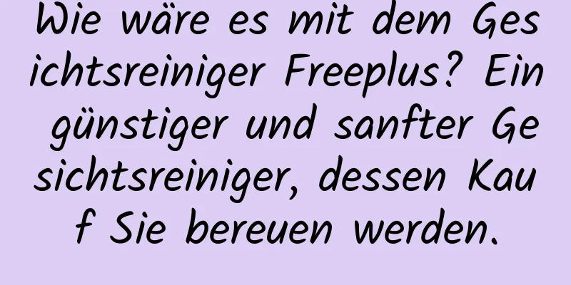 Wie wäre es mit dem Gesichtsreiniger Freeplus? Ein günstiger und sanfter Gesichtsreiniger, dessen Kauf Sie bereuen werden.