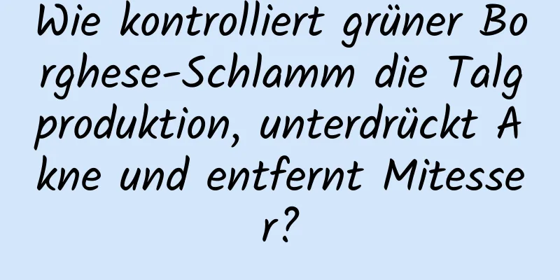 Wie kontrolliert grüner Borghese-Schlamm die Talgproduktion, unterdrückt Akne und entfernt Mitesser?