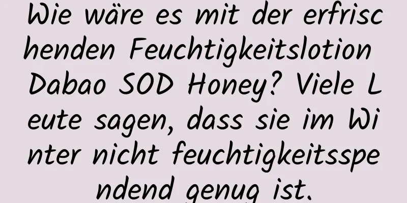 Wie wäre es mit der erfrischenden Feuchtigkeitslotion Dabao SOD Honey? Viele Leute sagen, dass sie im Winter nicht feuchtigkeitsspendend genug ist.