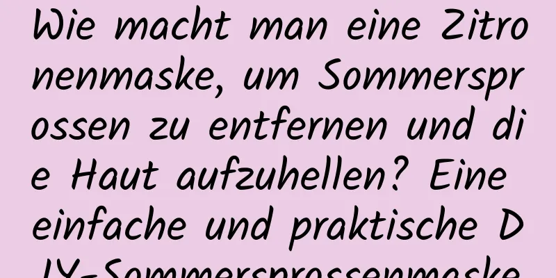 Wie macht man eine Zitronenmaske, um Sommersprossen zu entfernen und die Haut aufzuhellen? Eine einfache und praktische DIY-Sommersprossenmaske