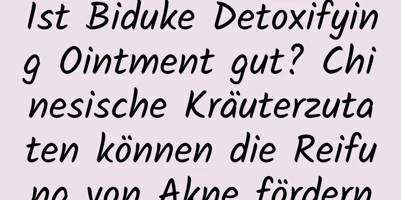 Ist Biduke Detoxifying Ointment gut? Chinesische Kräuterzutaten können die Reifung von Akne fördern