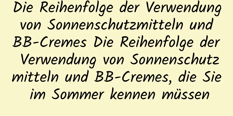 Die Reihenfolge der Verwendung von Sonnenschutzmitteln und BB-Cremes Die Reihenfolge der Verwendung von Sonnenschutzmitteln und BB-Cremes, die Sie im Sommer kennen müssen