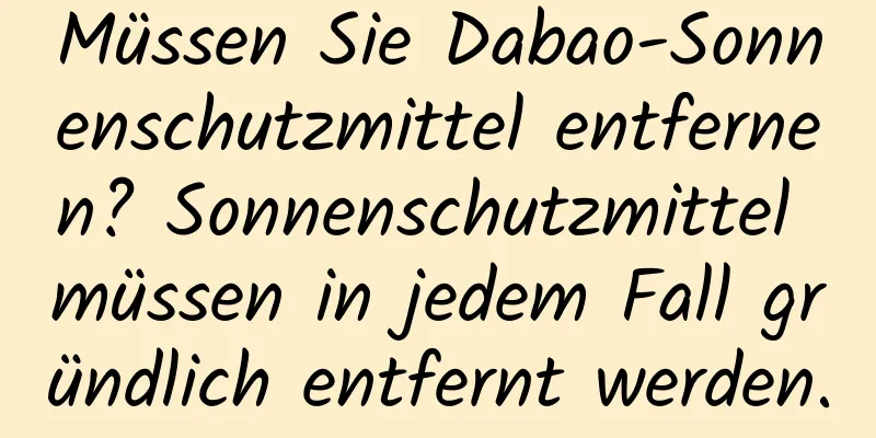 Müssen Sie Dabao-Sonnenschutzmittel entfernen? Sonnenschutzmittel müssen in jedem Fall gründlich entfernt werden.