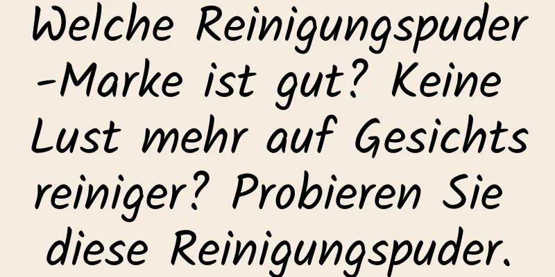 Welche Reinigungspuder-Marke ist gut? Keine Lust mehr auf Gesichtsreiniger? Probieren Sie diese Reinigungspuder.