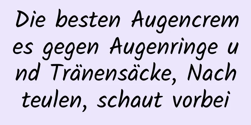 Die besten Augencremes gegen Augenringe und Tränensäcke, Nachteulen, schaut vorbei