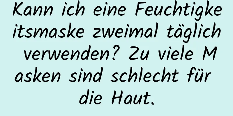 Kann ich eine Feuchtigkeitsmaske zweimal täglich verwenden? Zu viele Masken sind schlecht für die Haut.