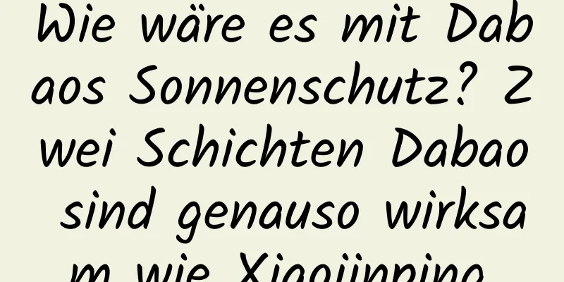 Wie wäre es mit Dabaos Sonnenschutz? Zwei Schichten Dabao sind genauso wirksam wie Xiaojinping.