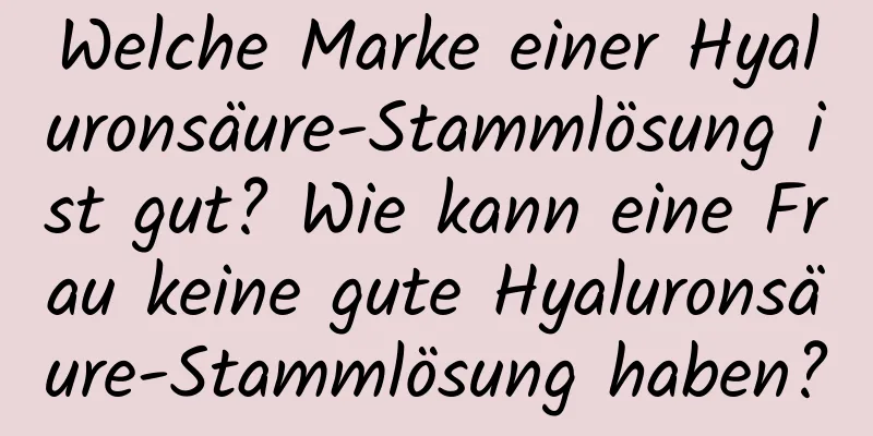 Welche Marke einer Hyaluronsäure-Stammlösung ist gut? Wie kann eine Frau keine gute Hyaluronsäure-Stammlösung haben?
