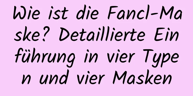 Wie ist die Fancl-Maske? Detaillierte Einführung in vier Typen und vier Masken
