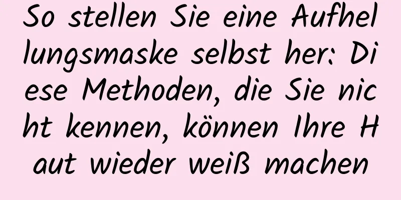 So stellen Sie eine Aufhellungsmaske selbst her: Diese Methoden, die Sie nicht kennen, können Ihre Haut wieder weiß machen