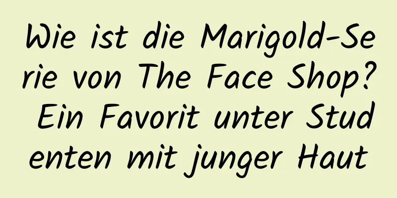 Wie ist die Marigold-Serie von The Face Shop? Ein Favorit unter Studenten mit junger Haut