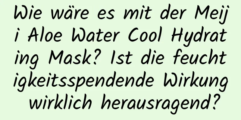 Wie wäre es mit der Meiji Aloe Water Cool Hydrating Mask? Ist die feuchtigkeitsspendende Wirkung wirklich herausragend?