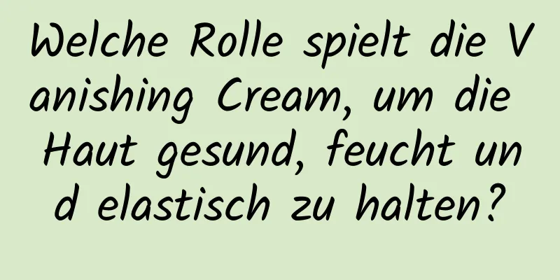 Welche Rolle spielt die Vanishing Cream, um die Haut gesund, feucht und elastisch zu halten?