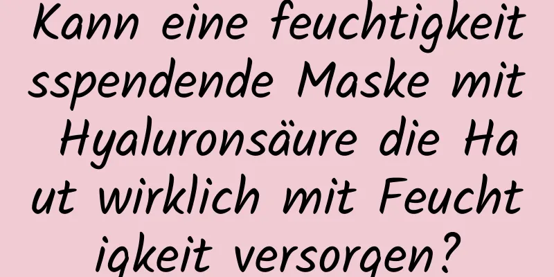 Kann eine feuchtigkeitsspendende Maske mit Hyaluronsäure die Haut wirklich mit Feuchtigkeit versorgen?
