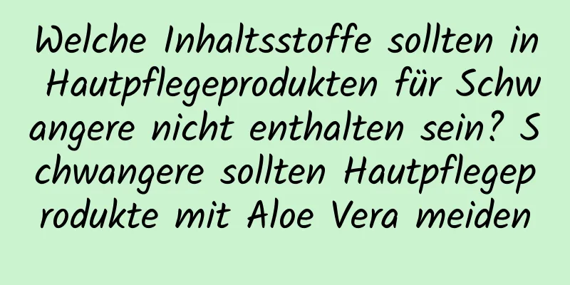 Welche Inhaltsstoffe sollten in Hautpflegeprodukten für Schwangere nicht enthalten sein? Schwangere sollten Hautpflegeprodukte mit Aloe Vera meiden