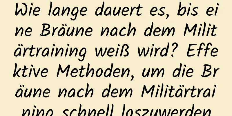 Wie lange dauert es, bis eine Bräune nach dem Militärtraining weiß wird? Effektive Methoden, um die Bräune nach dem Militärtraining schnell loszuwerden