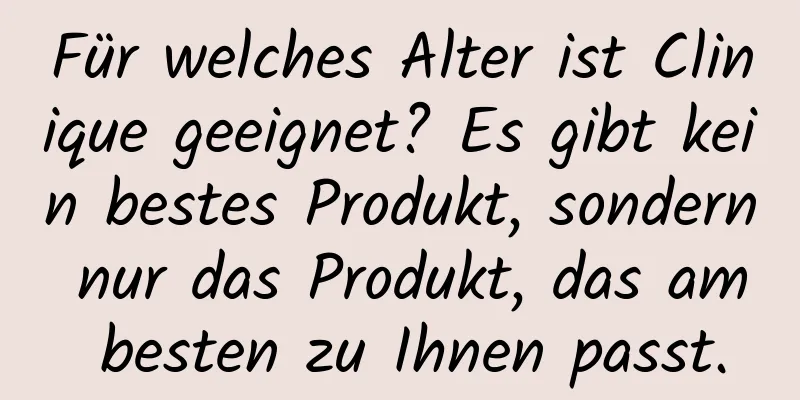 Für welches Alter ist Clinique geeignet? Es gibt kein bestes Produkt, sondern nur das Produkt, das am besten zu Ihnen passt.