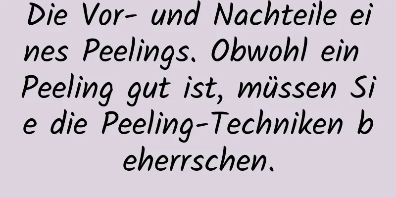 Die Vor- und Nachteile eines Peelings. Obwohl ein Peeling gut ist, müssen Sie die Peeling-Techniken beherrschen.