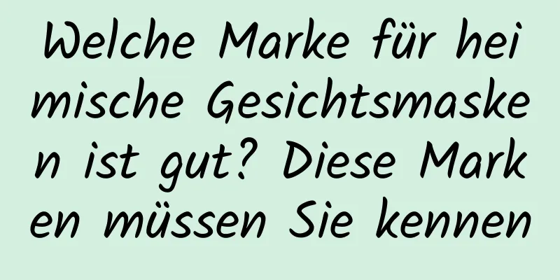 Welche Marke für heimische Gesichtsmasken ist gut? Diese Marken müssen Sie kennen