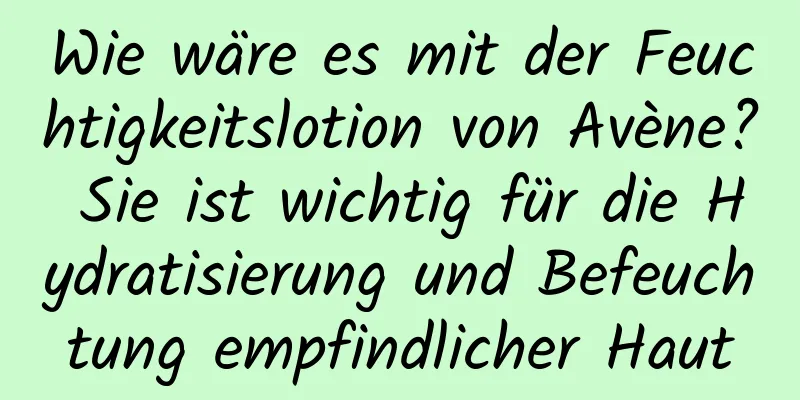 Wie wäre es mit der Feuchtigkeitslotion von Avène? Sie ist wichtig für die Hydratisierung und Befeuchtung empfindlicher Haut