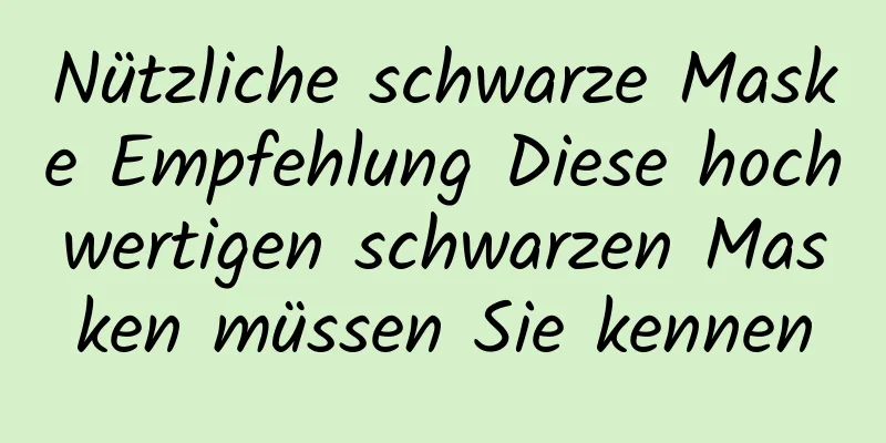 Nützliche schwarze Maske Empfehlung Diese hochwertigen schwarzen Masken müssen Sie kennen