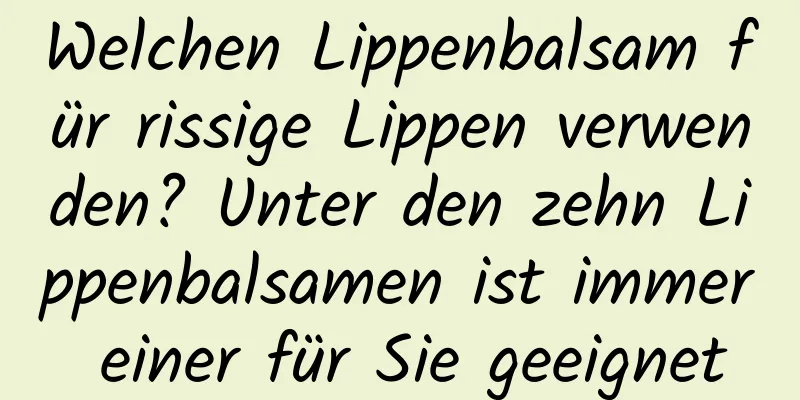 Welchen Lippenbalsam für rissige Lippen verwenden? Unter den zehn Lippenbalsamen ist immer einer für Sie geeignet