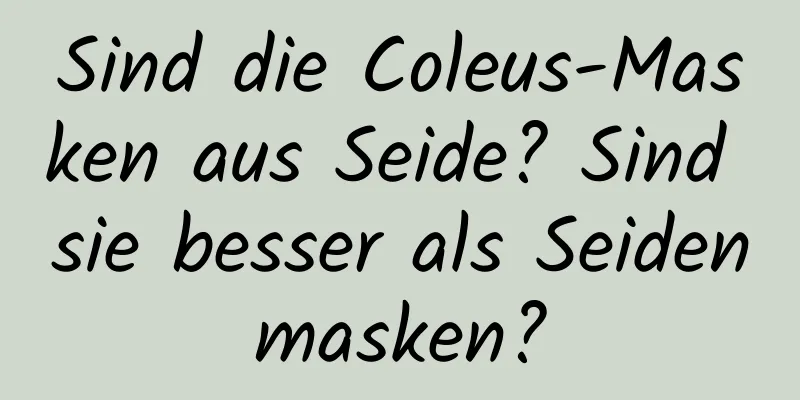 Sind die Coleus-Masken aus Seide? Sind sie besser als Seidenmasken?