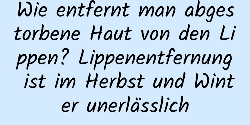 Wie entfernt man abgestorbene Haut von den Lippen? Lippenentfernung ist im Herbst und Winter unerlässlich