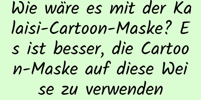 Wie wäre es mit der Kalaisi-Cartoon-Maske? Es ist besser, die Cartoon-Maske auf diese Weise zu verwenden