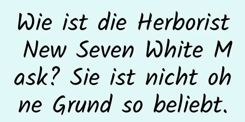 Wie ist die Herborist New Seven White Mask? Sie ist nicht ohne Grund so beliebt.