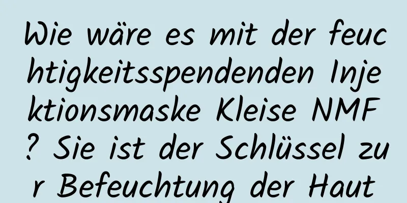 Wie wäre es mit der feuchtigkeitsspendenden Injektionsmaske Kleise NMF? Sie ist der Schlüssel zur Befeuchtung der Haut