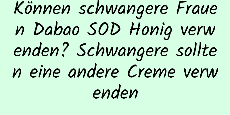 Können schwangere Frauen Dabao SOD Honig verwenden? Schwangere sollten eine andere Creme verwenden
