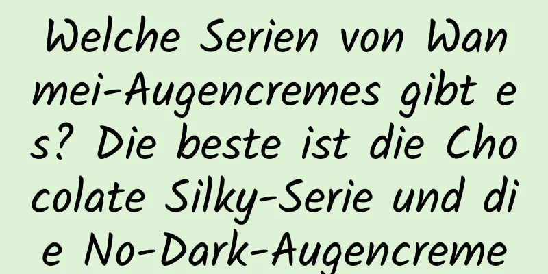 Welche Serien von Wanmei-Augencremes gibt es? Die beste ist die Chocolate Silky-Serie und die No-Dark-Augencreme