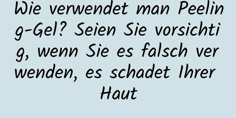 Wie verwendet man Peeling-Gel? Seien Sie vorsichtig, wenn Sie es falsch verwenden, es schadet Ihrer Haut
