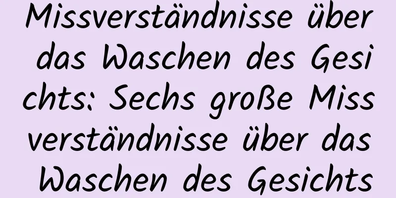 Missverständnisse über das Waschen des Gesichts: Sechs große Missverständnisse über das Waschen des Gesichts
