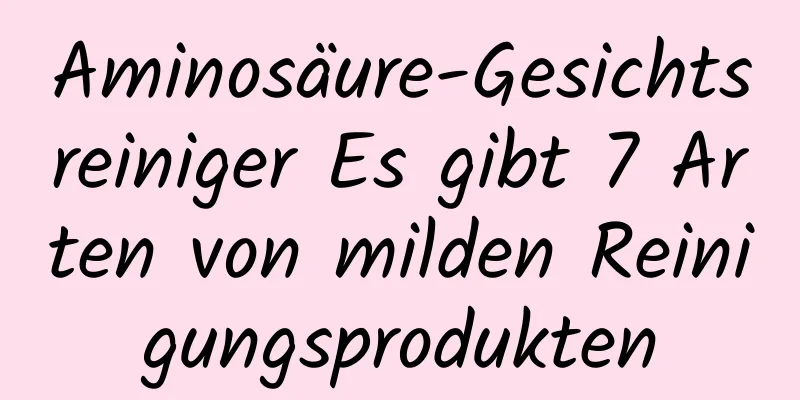 Aminosäure-Gesichtsreiniger Es gibt 7 Arten von milden Reinigungsprodukten