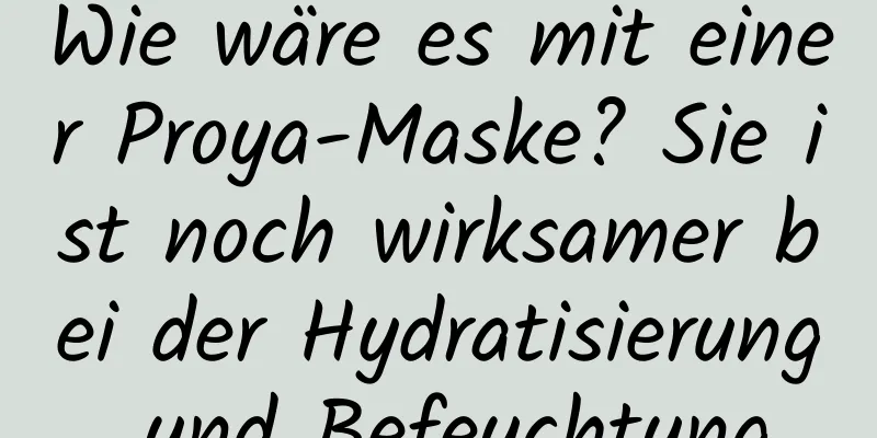 Wie wäre es mit einer Proya-Maske? Sie ist noch wirksamer bei der Hydratisierung und Befeuchtung