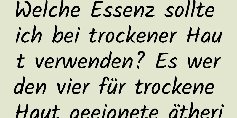 Welche Essenz sollte ich bei trockener Haut verwenden? Es werden vier für trockene Haut geeignete ätherische Öle empfohlen