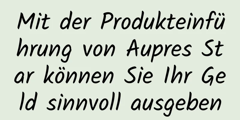 Mit der Produkteinführung von Aupres Star können Sie Ihr Geld sinnvoll ausgeben