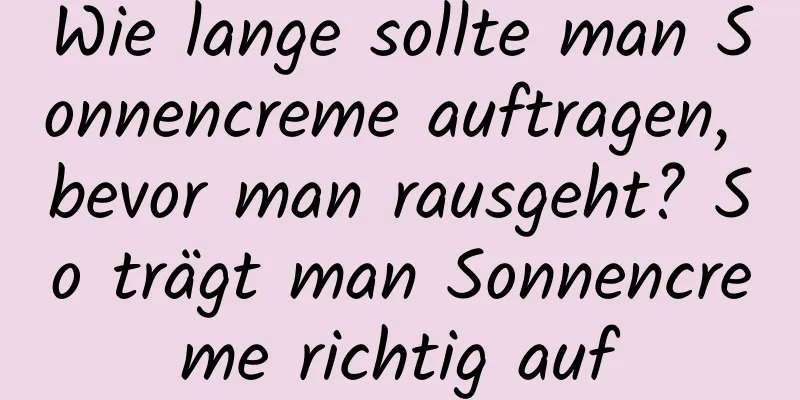 Wie lange sollte man Sonnencreme auftragen, bevor man rausgeht? So trägt man Sonnencreme richtig auf