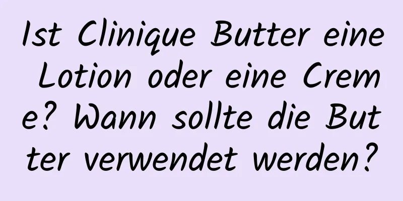 Ist Clinique Butter eine Lotion oder eine Creme? Wann sollte die Butter verwendet werden?