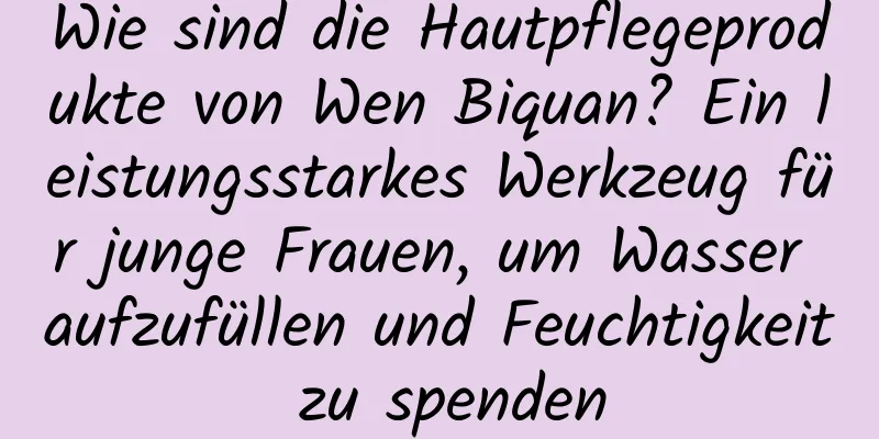 Wie sind die Hautpflegeprodukte von Wen Biquan? Ein leistungsstarkes Werkzeug für junge Frauen, um Wasser aufzufüllen und Feuchtigkeit zu spenden