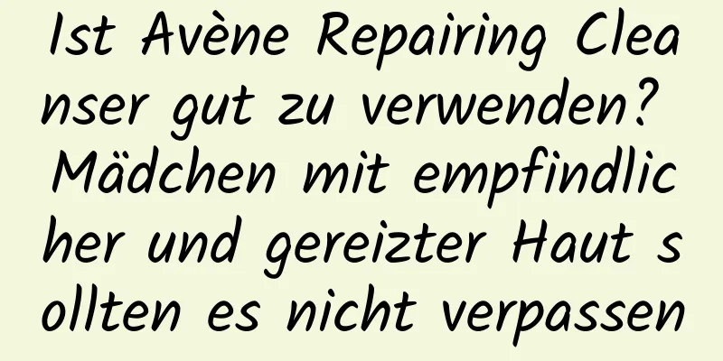 Ist Avène Repairing Cleanser gut zu verwenden? Mädchen mit empfindlicher und gereizter Haut sollten es nicht verpassen