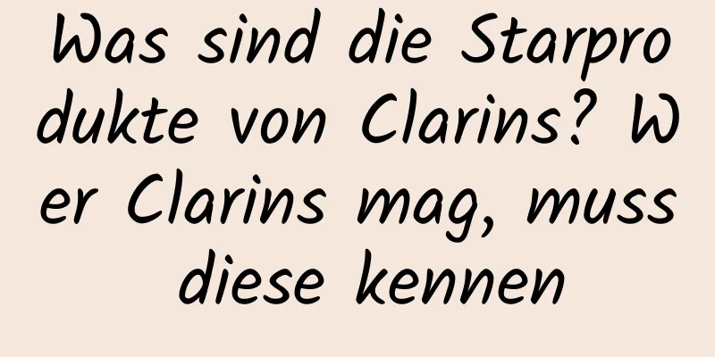 Was sind die Starprodukte von Clarins? Wer Clarins mag, muss diese kennen