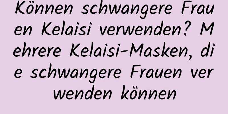 Können schwangere Frauen Kelaisi verwenden? Mehrere Kelaisi-Masken, die schwangere Frauen verwenden können