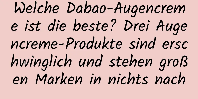 Welche Dabao-Augencreme ist die beste? Drei Augencreme-Produkte sind erschwinglich und stehen großen Marken in nichts nach